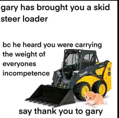 "gary has brought you a skid steer loader bc he heard you were carrying the weight of everyones incompetence. say thank you to gary" Picture of a orange cat next to a skid steer loader