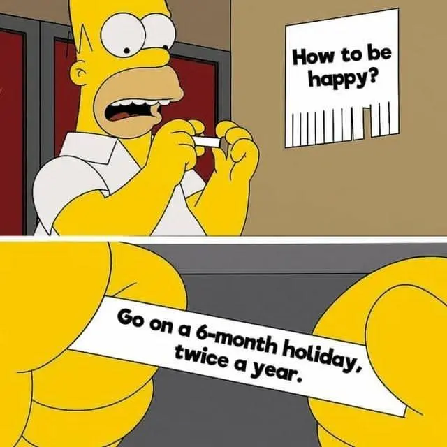 "How to be happy" 

"Go on a 6 month holiday, twice a year" 