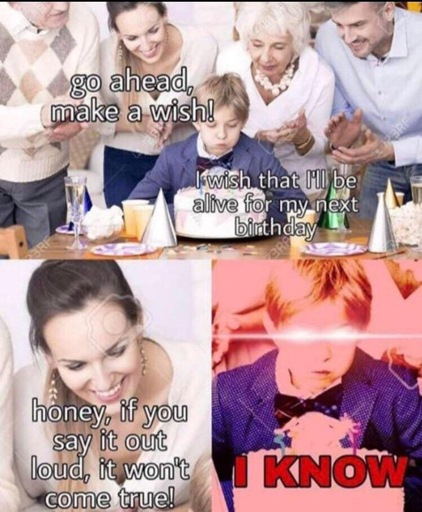 A child blowing out their birthday cake candles: “I wish I will be alive on my next birthday”

An adult says “honey, if you say your wish out loud it won’t cone true”

The child replies “I KNOW”