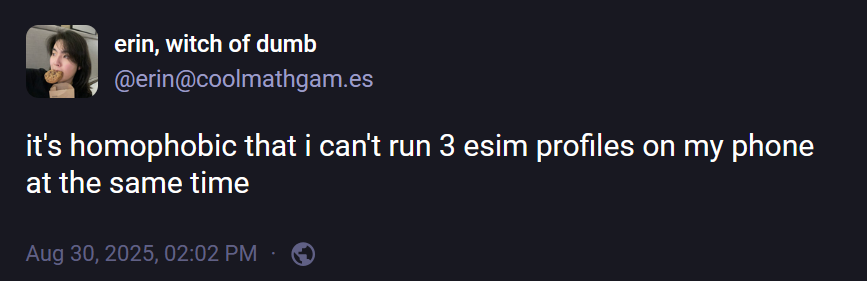 erin, witch of dumb (@erin@coolmathgam.es): "it's homophobic that i can't run 3 esim profiles on my phone at the same time".